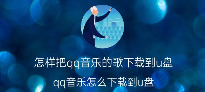 怎样把qq音乐的歌下载到u盘 qq音乐怎么下载到u盘？